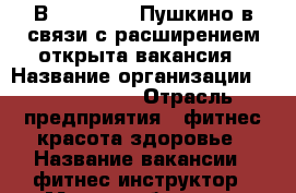 В Prime Time Пушкино в связи с расширением открыта вакансия › Название организации ­ Prime Time › Отрасль предприятия ­ фитнес/красота/здоровье › Название вакансии ­ фитнес-инструктор › Место работы ­ г. Пушкино › Подчинение ­ организатору › Минимальный оклад ­ 30 000 - Московская обл., Пушкинский р-н Работа » Вакансии   